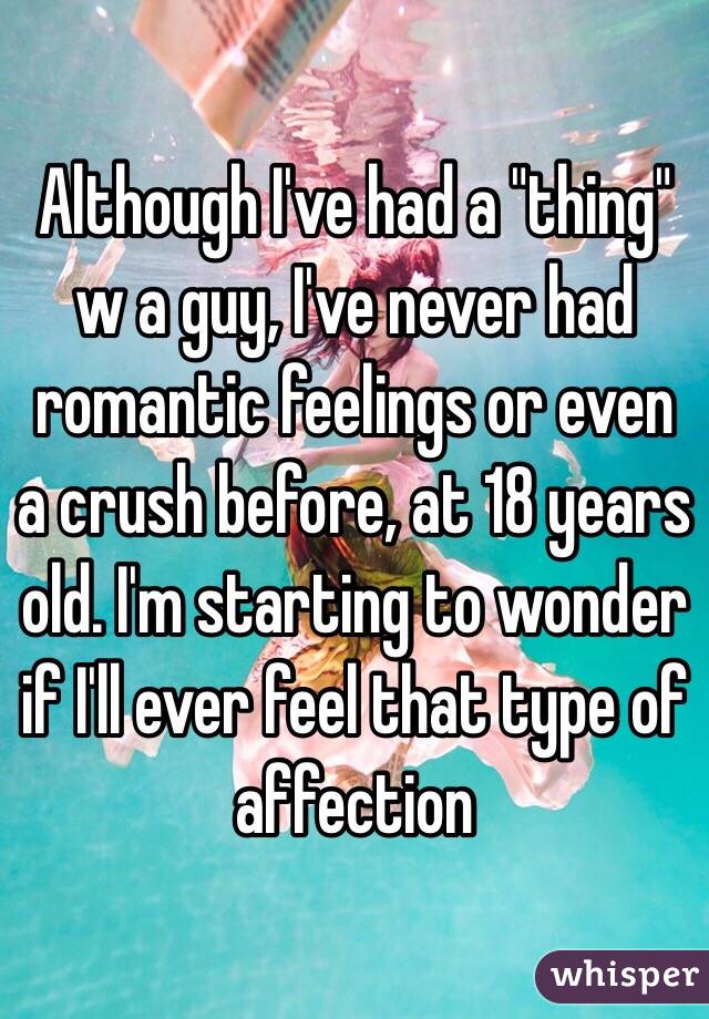 Although I've had a "thing" w a guy, I've never had romantic feelings or even a crush before, at 18 years old. I'm starting to wonder if I'll ever feel that type of affection