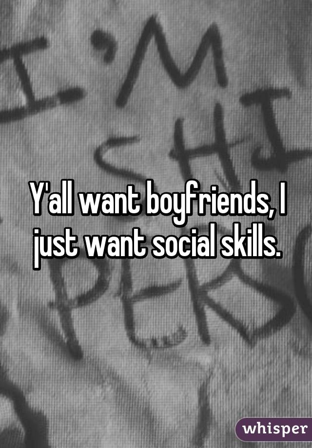 Y'all want boyfriends, I just want social skills.