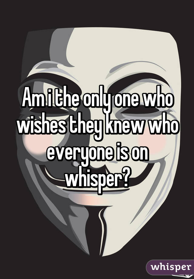 Am i the only one who wishes they knew who everyone is on whisper?