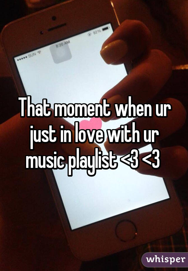 That moment when ur just in love with ur music playlist <3 <3 