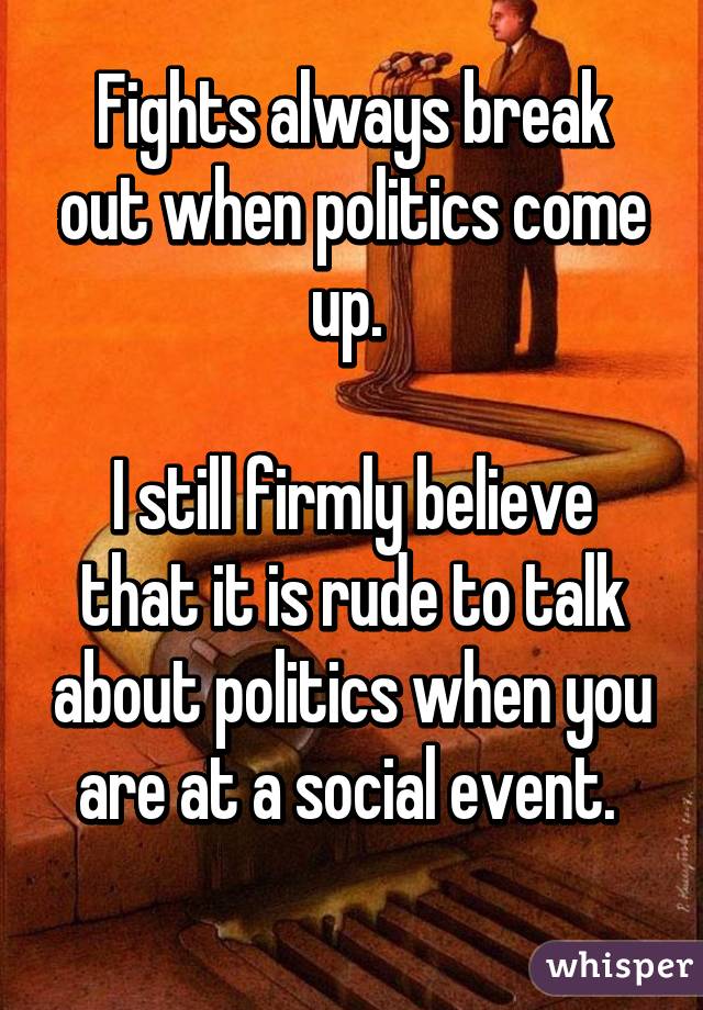 Fights always break out when politics come up. 

I still firmly believe that it is rude to talk about politics when you are at a social event. 
