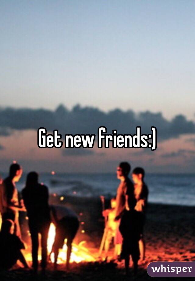 Get new friends:)