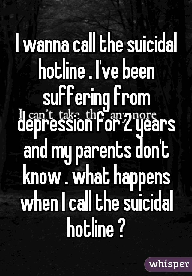 I wanna call the suicidal hotline . I've been suffering from depression for 2 years and my parents don't know . what happens when I call the suicidal hotline ?