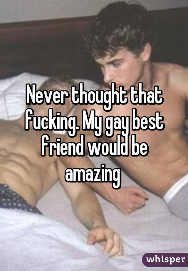 Never thought that fucking. My gay best friend would be amazing 