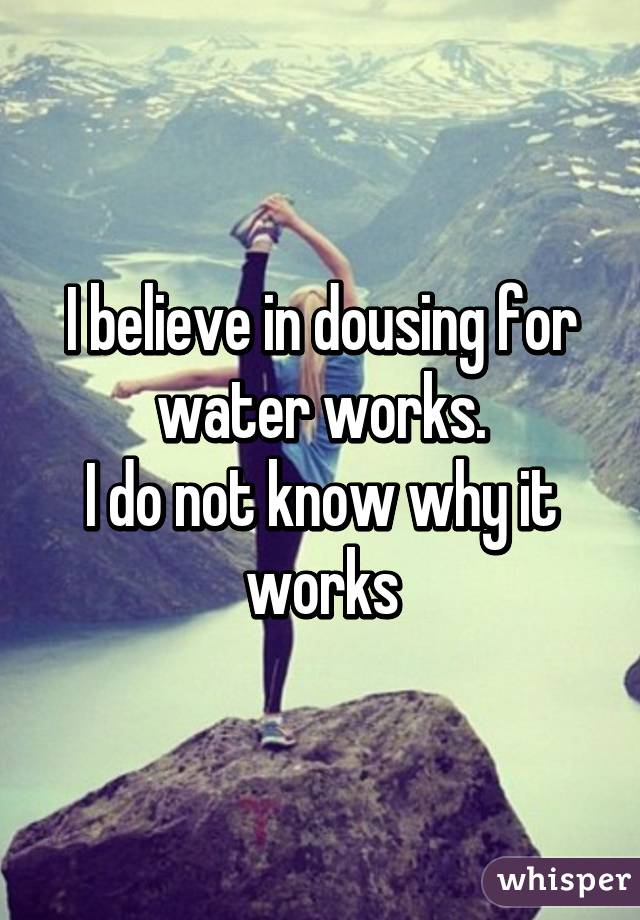 I believe in dousing for water works.
I do not know why it works