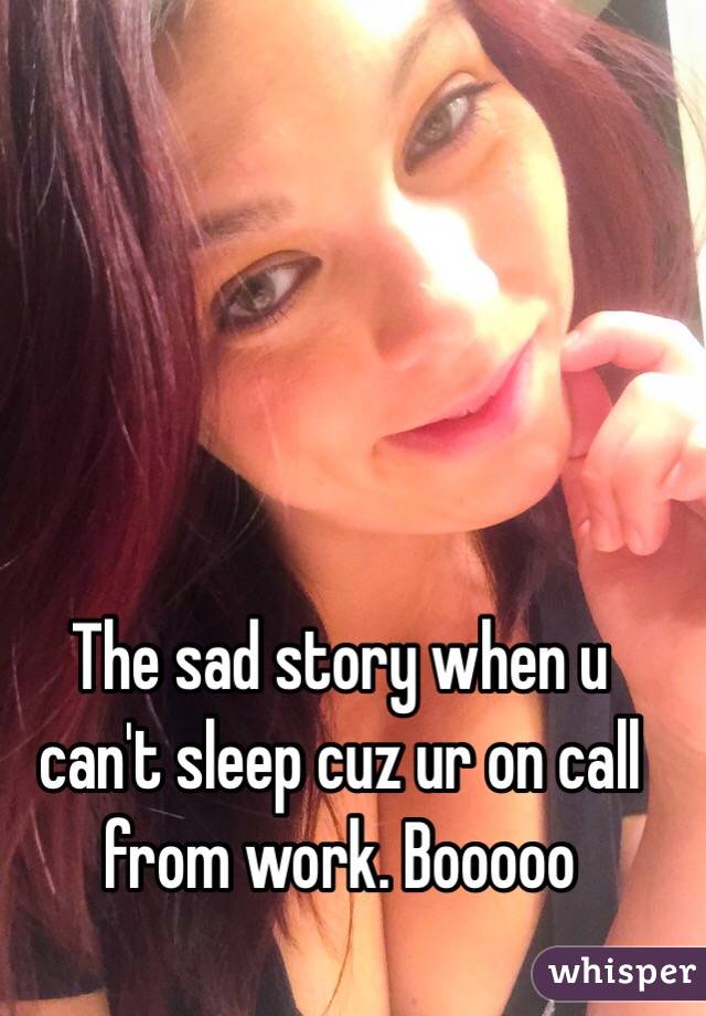 The sad story when u can't sleep cuz ur on call from work. Booooo