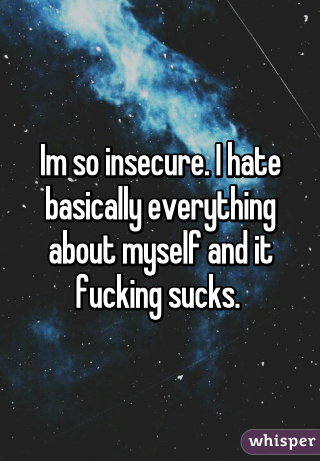 Im so insecure. I hate basically everything about myself and it fucking sucks. 