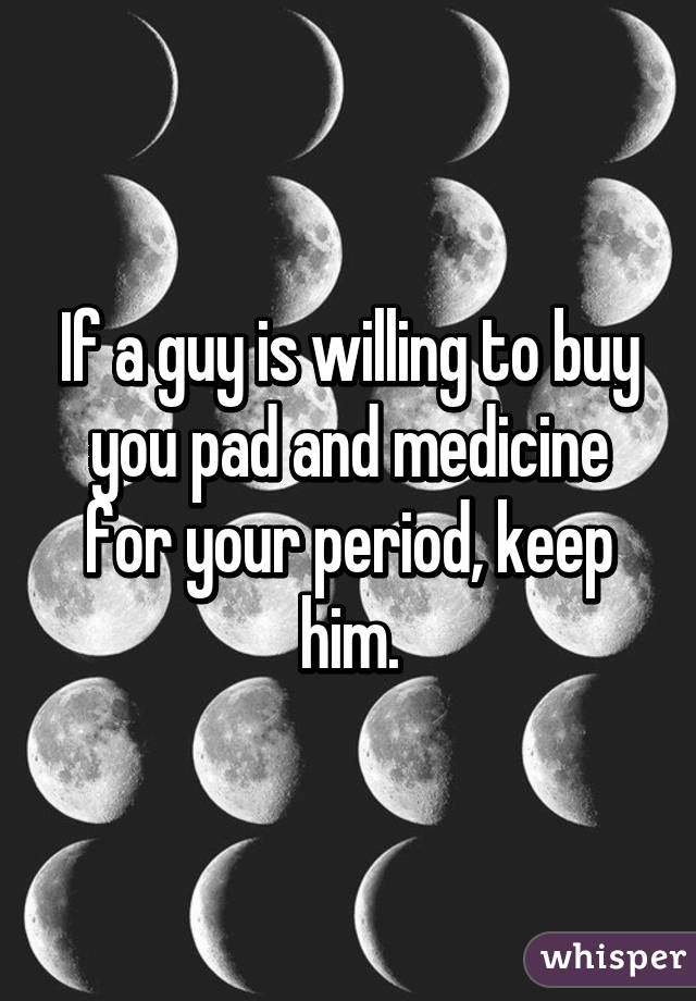 If a guy is willing to buy you pad and medicine for your period, keep him.