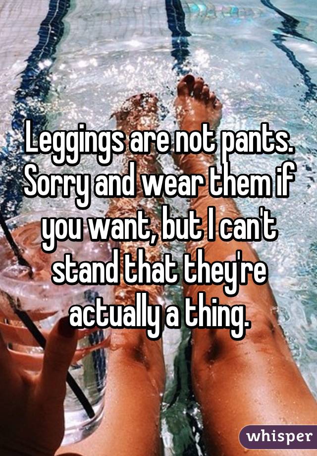 Leggings are not pants. Sorry and wear them if you want, but I can't stand that they're actually a thing.