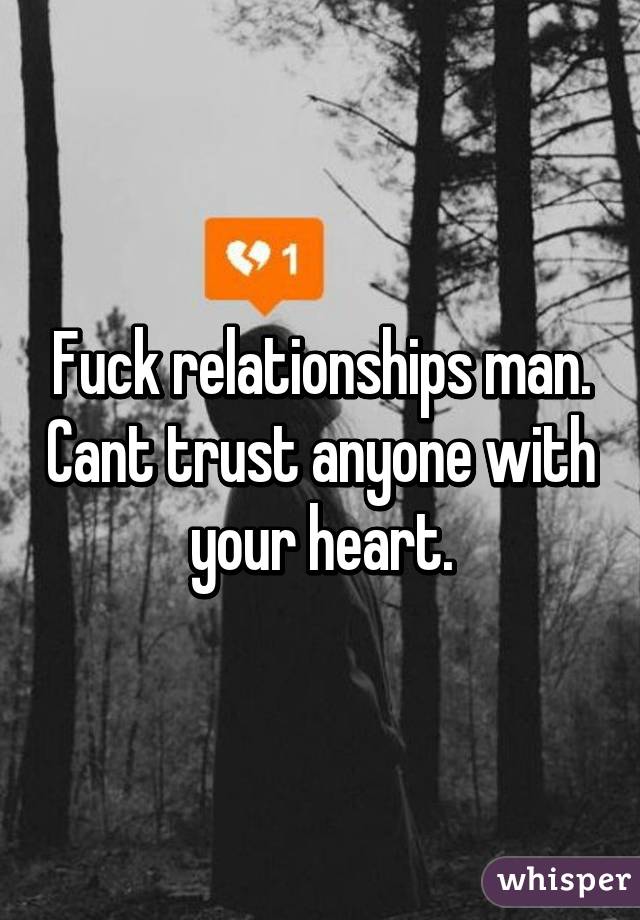 Fuck relationships man. Cant trust anyone with your heart.