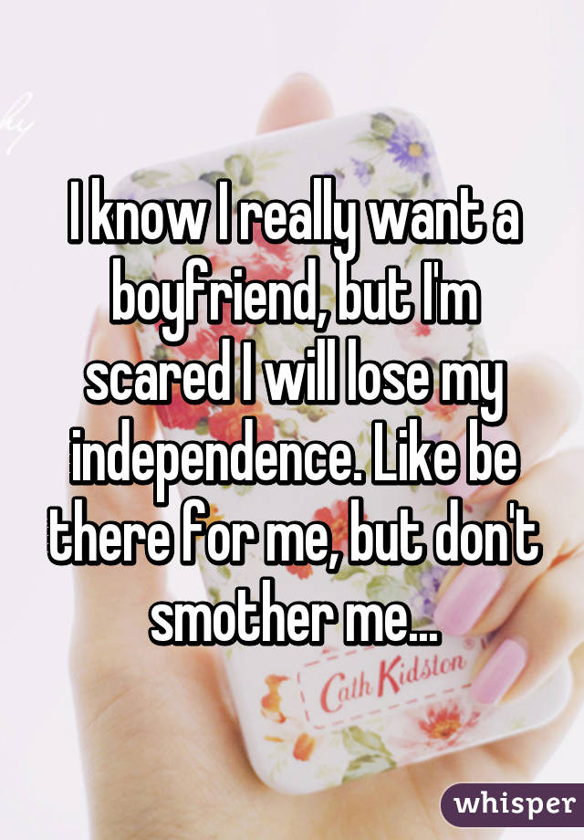 I know I really want a boyfriend, but I'm scared I will lose my independence. Like be there for me, but don't smother me...