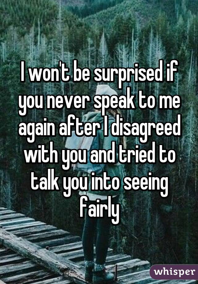 I won't be surprised if you never speak to me again after I disagreed with you and tried to talk you into seeing fairly