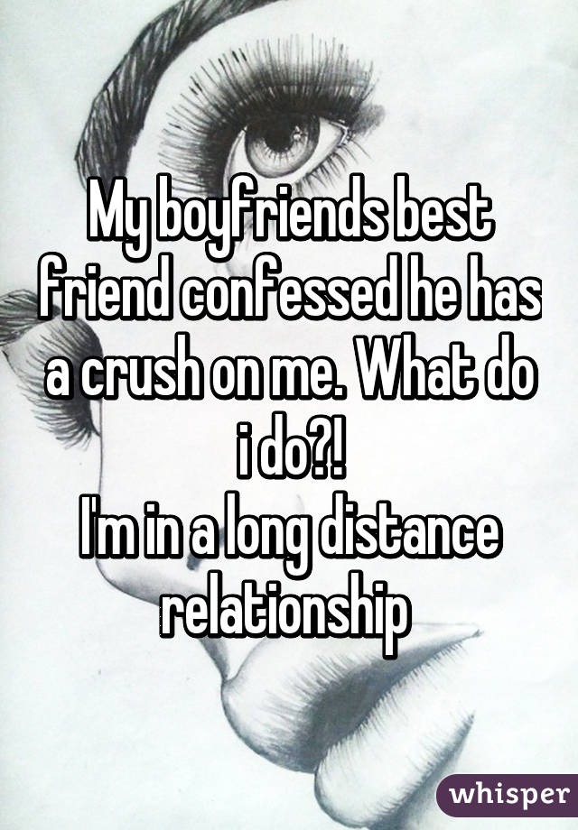 My boyfriends best friend confessed he has a crush on me. What do i do?!
I'm in a long distance relationship 