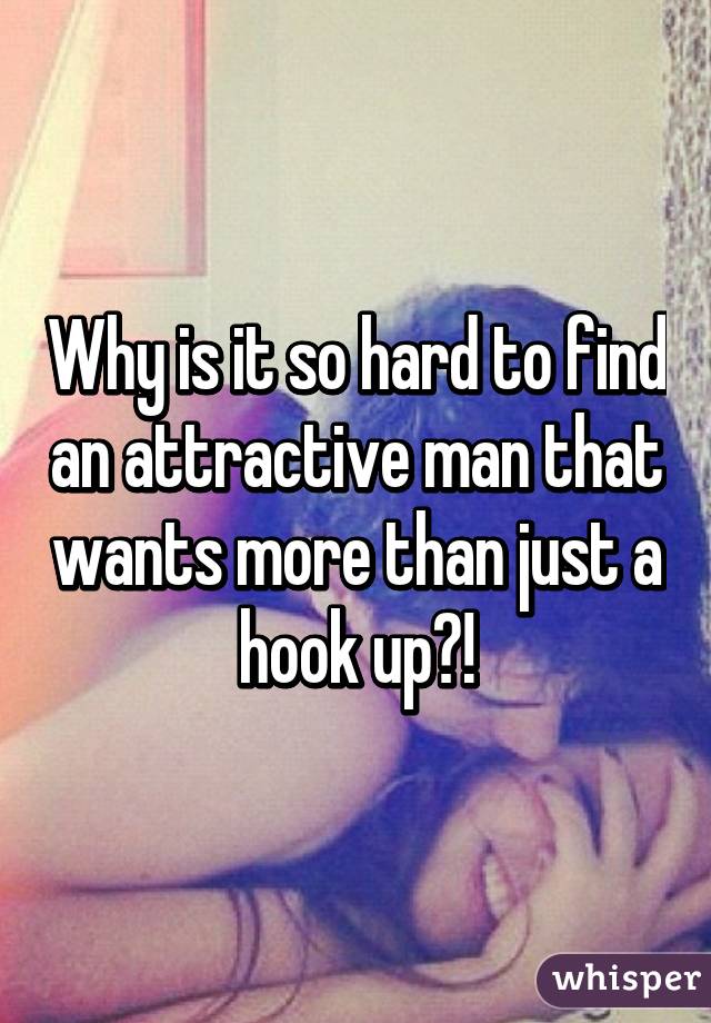 Why is it so hard to find an attractive man that wants more than just a hook up?!