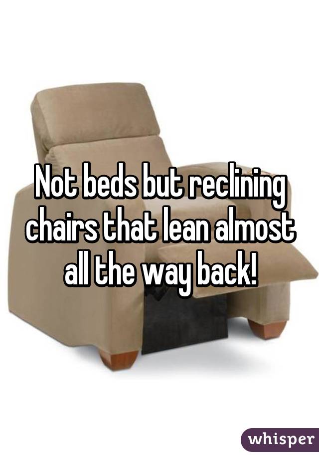 Not beds but reclining chairs that lean almost all the way back!