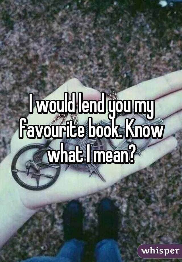 I would lend you my favourite book. Know what I mean?