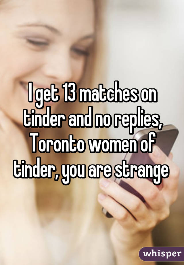 I get 13 matches on tinder and no replies, Toronto women of tinder, you are strange 