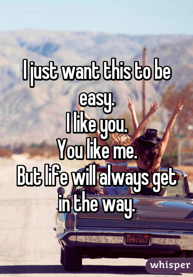 I just want this to be easy.
I like you.
You like me.
But life will always get in the way.