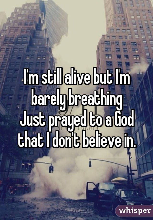I'm still alive but I'm barely breathing
Just prayed to a God that I don't believe in.