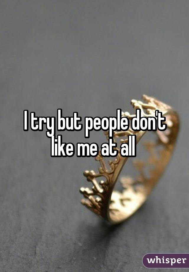 I try but people don't like me at all 