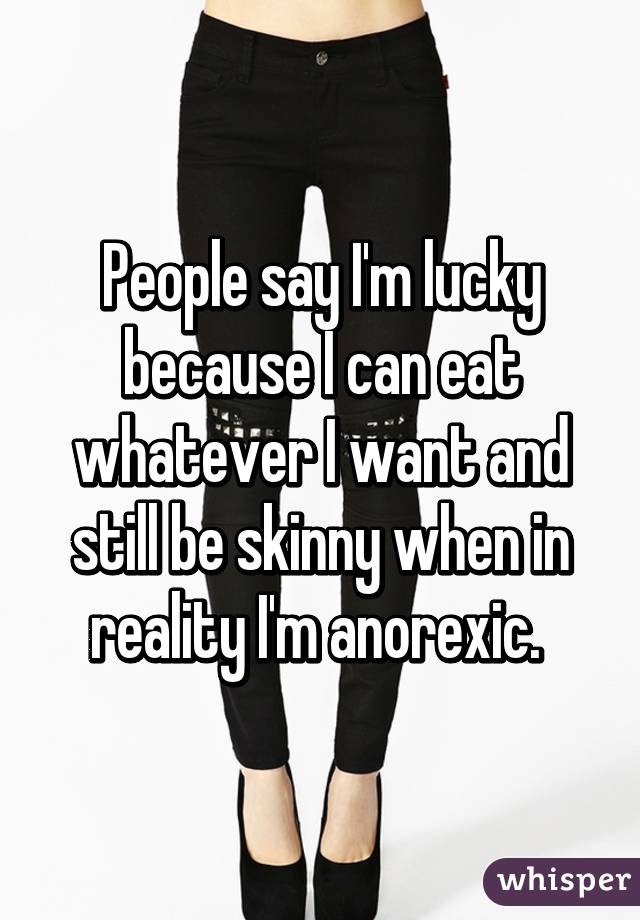 People say I'm lucky because I can eat whatever I want and still be skinny when in reality I'm anorexic. 