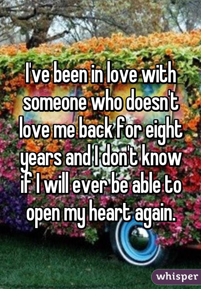 I've been in love with someone who doesn't love me back for eight years and I don't know if I will ever be able to open my heart again.
