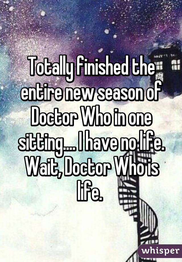 Totally finished the entire new season of Doctor Who in one sitting.... I have no life. Wait, Doctor Who is life. 