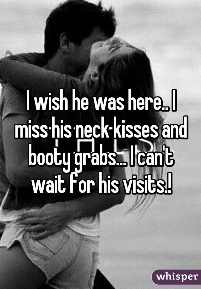I wish he was here.. I miss his neck kisses and booty grabs... I can't wait for his visits.!