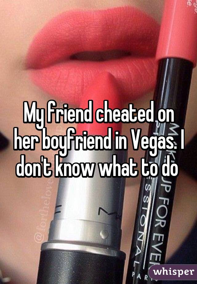 My friend cheated on her boyfriend in Vegas. I don't know what to do 