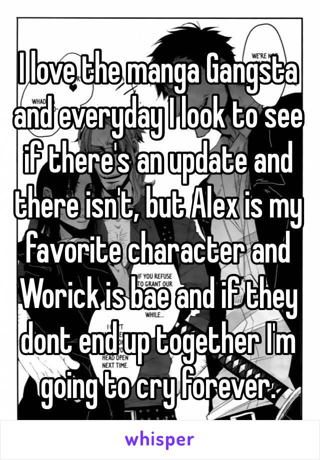 I love the manga Gangsta and everyday I look to see if there's an update and there isn't, but Alex is my favorite character and Worick is bae and if they dont end up together I'm going to cry forever.