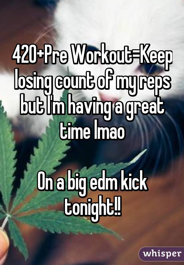 420+Pre Workout=Keep losing count of my reps but I'm having a great time lmao

On a big edm kick tonight!!