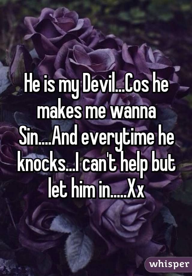 He is my Devil...Cos he makes me wanna Sin....And everytime he knocks...I can't help but let him in.....Xx