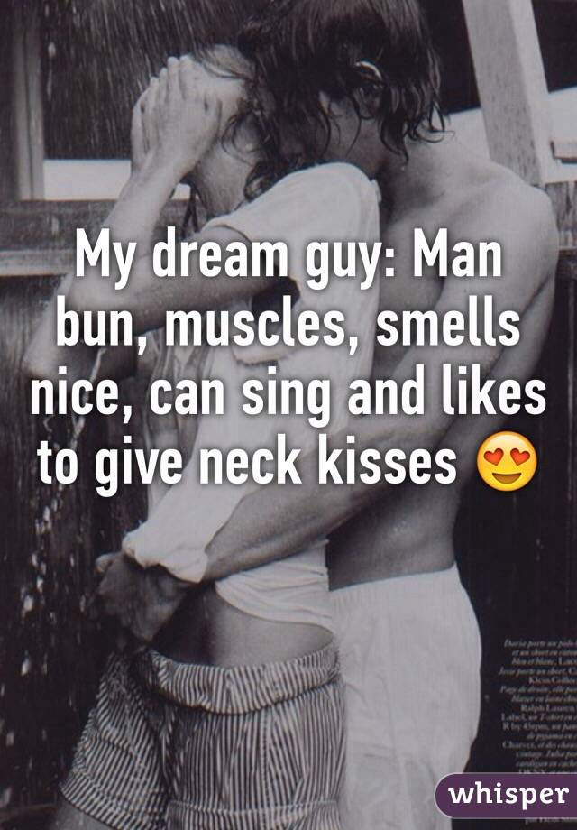 My dream guy: Man bun, muscles, smells nice, can sing and likes to give neck kisses 😍