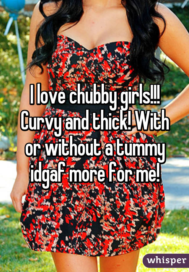 I love chubby girls!!! Curvy and thick! With or without a tummy idgaf more for me!