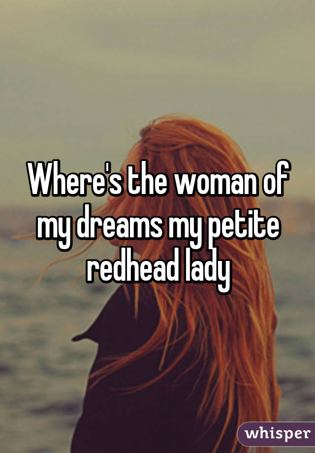 Where's the woman of my dreams my petite redhead lady