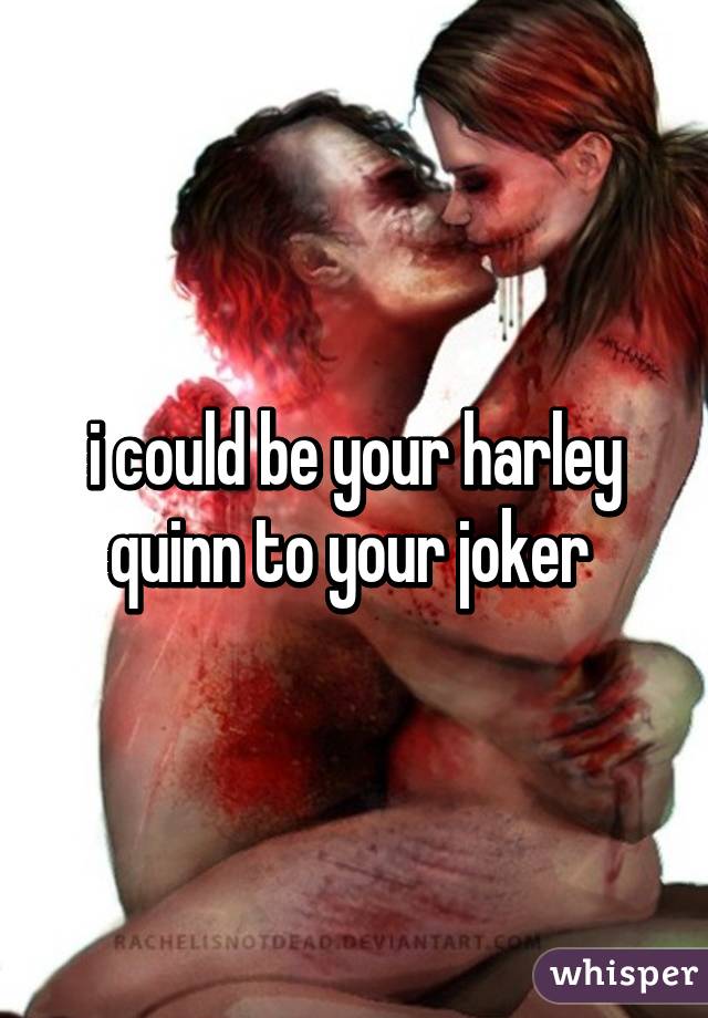 i could be your harley quinn to your joker 