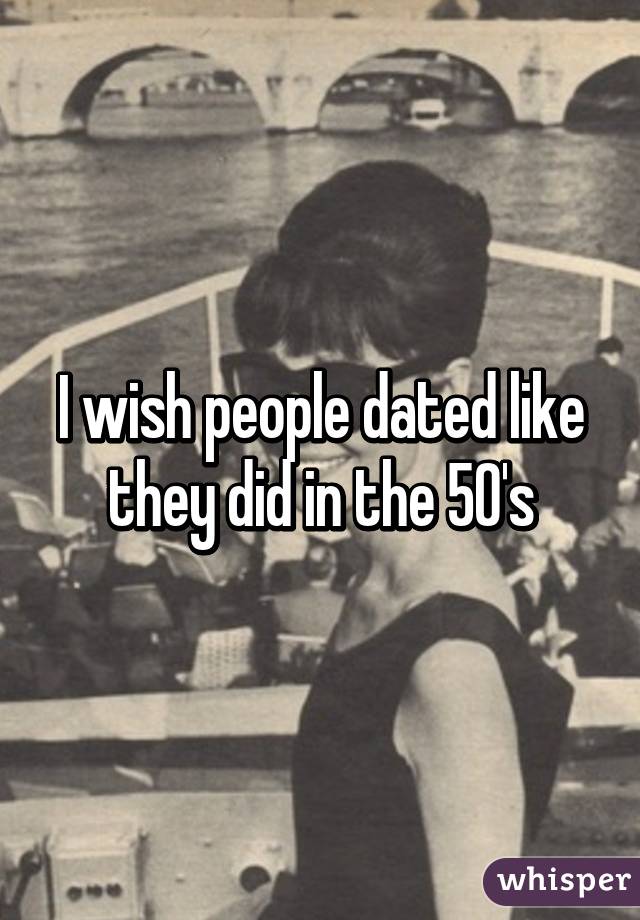 I wish people dated like they did in the 50's