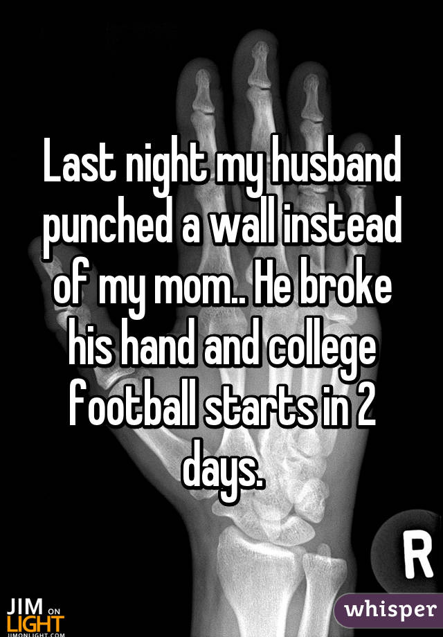 Last night my husband punched a wall instead of my mom.. He broke his hand and college football starts in 2 days.