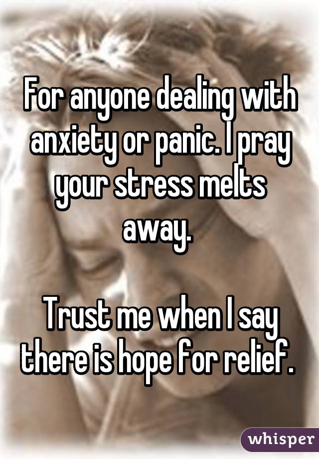 For anyone dealing with anxiety or panic. I pray your stress melts away. 

Trust me when I say there is hope for relief. 