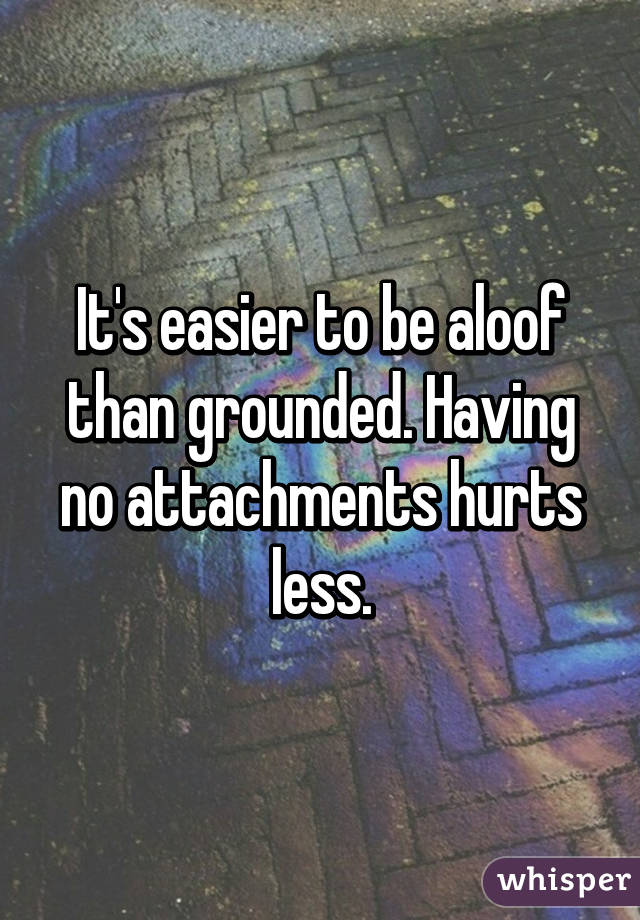 It's easier to be aloof than grounded. Having no attachments hurts less.