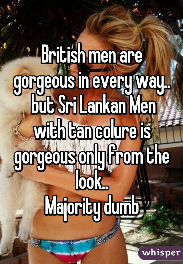 British men are gorgeous in every way..
 but Sri Lankan Men with tan colure is gorgeous only from the look..
Majority dumb