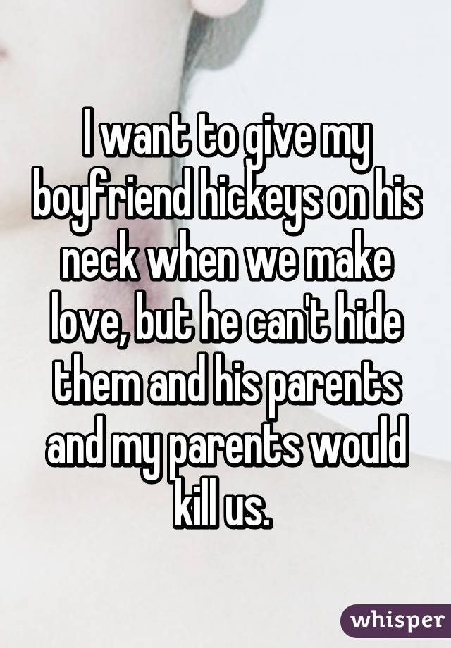 I want to give my boyfriend hickeys on his neck when we make love, but he can't hide them and his parents and my parents would kill us. 