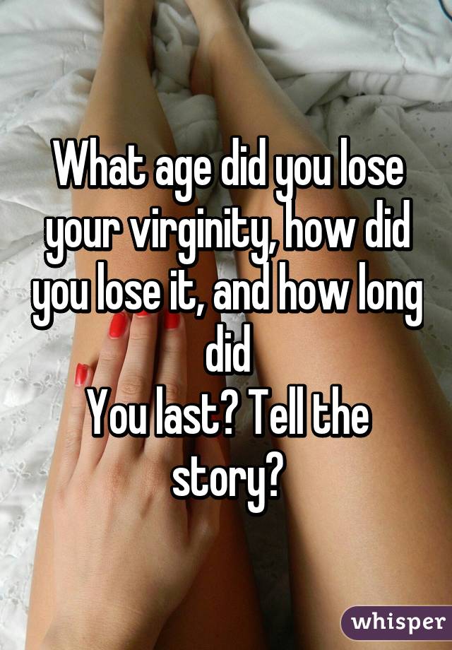 What age did you lose your virginity, how did you lose it, and how long did
You last? Tell the story?