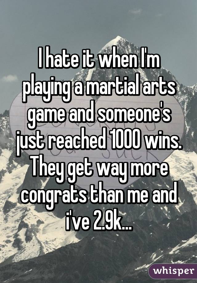 I hate it when I'm playing a martial arts game and someone's just reached 1000 wins. They get way more congrats than me and i've 2.9k...