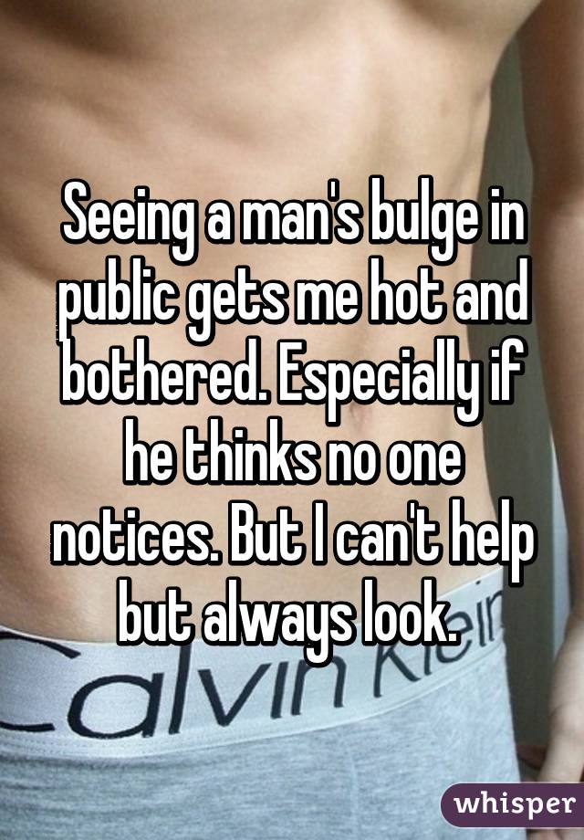 Seeing a man's bulge in public gets me hot and bothered. Especially if he thinks no one notices. But I can't help but always look. 