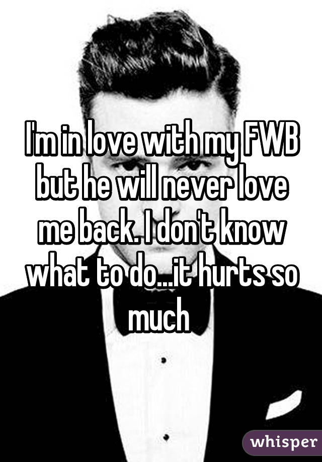 I'm in love with my FWB but he will never love me back. I don't know what to do...it hurts so much 