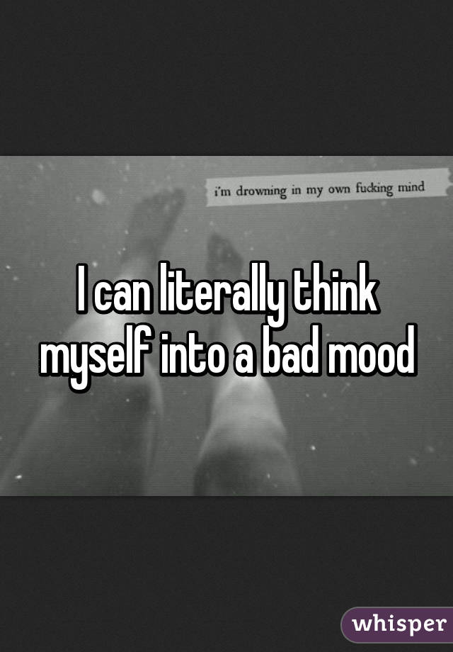 I can literally think myself into a bad mood