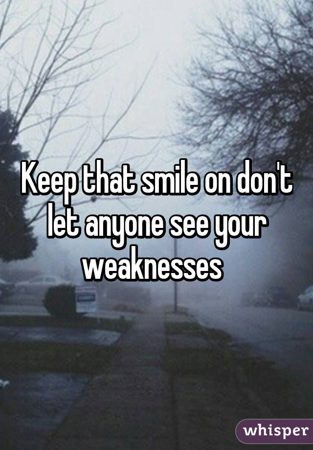 Keep that smile on don't let anyone see your weaknesses  