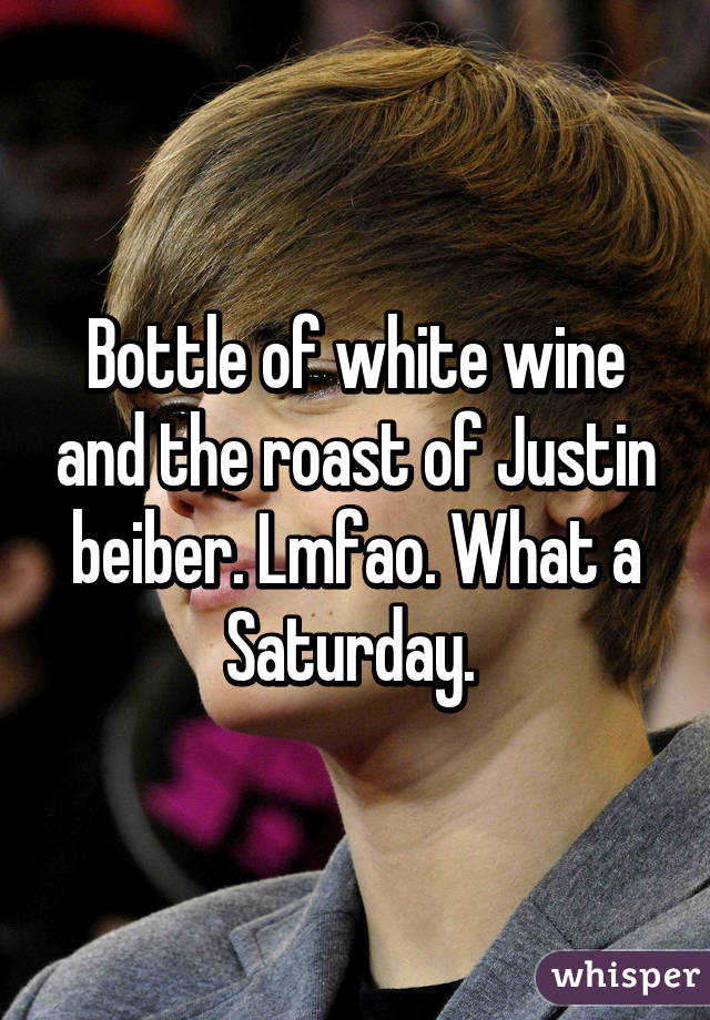 Bottle of white wine and the roast of Justin beiber. Lmfao. What a Saturday. 