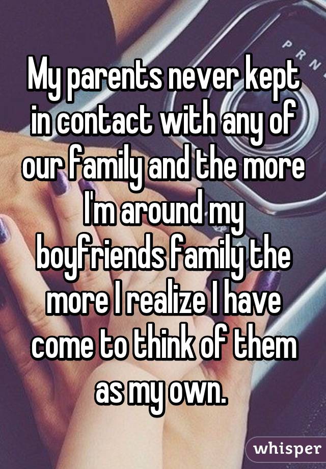 My parents never kept in contact with any of our family and the more I'm around my boyfriends family the more I realize I have come to think of them as my own. 